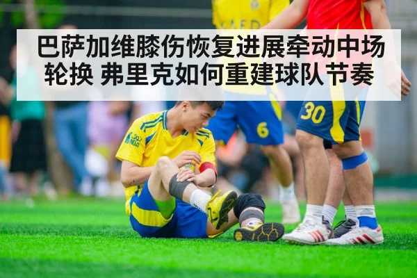 巴萨加维膝伤恢复进展牵动中场轮换 弗里克如何重建球队节奏