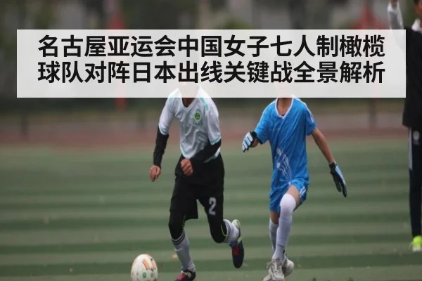 名古屋亚运会中国女子七人制橄榄球队对阵日本出线关键战全景解析