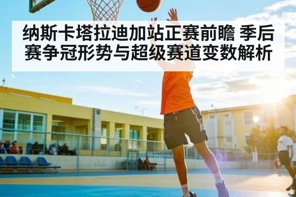 纳斯卡塔拉迪加站正赛前瞻 季后赛争冠形势与超级赛道变数解析