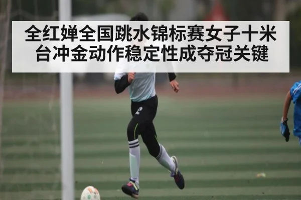 全红婵全国跳水锦标赛女子十米台冲金动作稳定性成夺冠关键