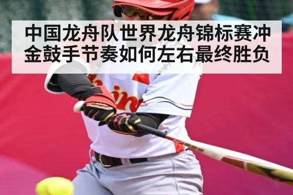 中国龙舟队世界龙舟锦标赛冲金鼓手节奏如何左右最终胜负