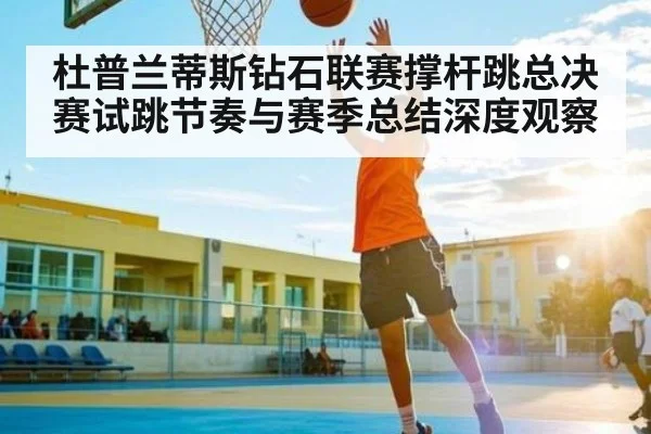 杜普兰蒂斯钻石联赛撑杆跳总决赛试跳节奏与赛季总结深度观察