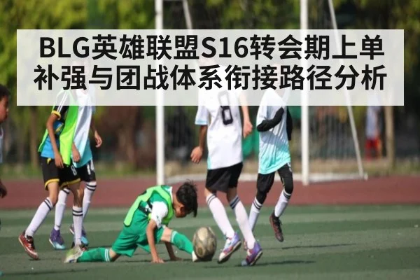 BLG英雄联盟S16转会期上单补强与团战体系衔接路径分析